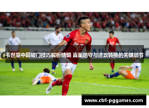 韦世豪中超破门技巧解析精髓 直面防守与进攻转换的关键细节