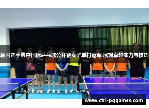 韩国选手勇夺国际乒乓球公开赛女子单打冠军 展现卓越实力与技巧