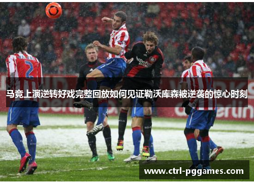 马竞上演逆转好戏完整回放如何见证勒沃库森被逆袭的惊心时刻