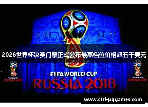 2026世界杯决赛门票正式公布最高档位价格超五千美元