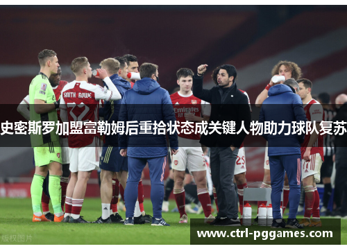 史密斯罗加盟富勒姆后重拾状态成关键人物助力球队复苏