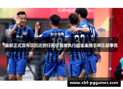 曼联正式宣布贝拉达担任新任首席执行官全面接手俱乐部事务