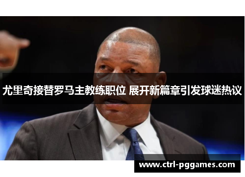 尤里奇接替罗马主教练职位 展开新篇章引发球迷热议