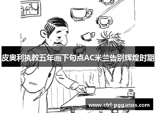 皮奥利执教五年画下句点AC米兰告别辉煌时期 皮奥利执教五年画下句点AC米兰告别辉煌时期