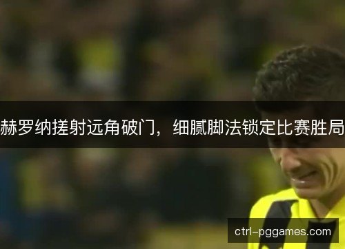赫罗纳搓射远角破门，细腻脚法锁定比赛胜局