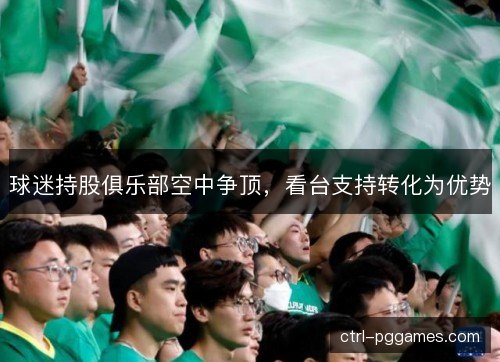球迷持股俱乐部空中争顶,看台支持转化为优势 球迷持股俱乐部空中争顶,看台支持转化为优势