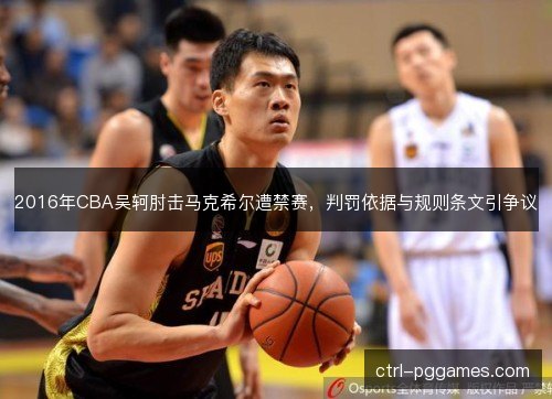 2016年CBA吴轲肘击马克希尔遭禁赛，判罚依据与规则条文引争议